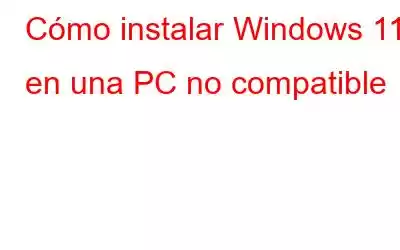 Cómo instalar Windows 11 en una PC no compatible