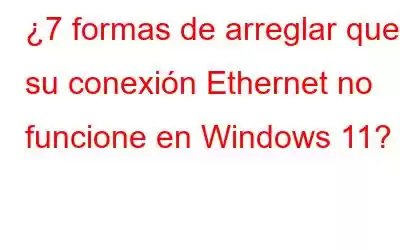 ¿7 formas de arreglar que su conexión Ethernet no funcione en Windows 11?