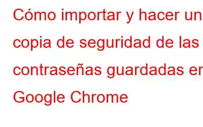 Cómo importar y hacer una copia de seguridad de las contraseñas guardadas en Google Chrome