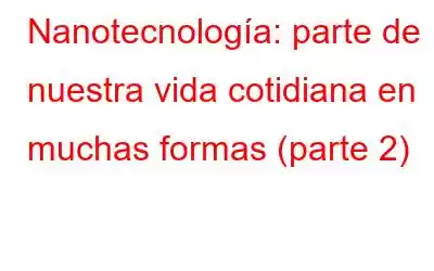 Nanotecnología: parte de nuestra vida cotidiana en muchas formas (parte 2)