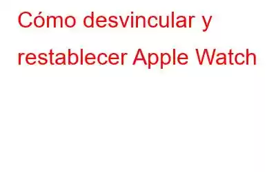 Cómo desvincular y restablecer Apple Watch