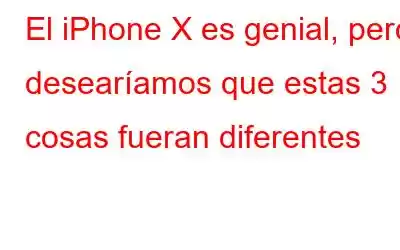 El iPhone X es genial, pero desearíamos que estas 3 cosas fueran diferentes