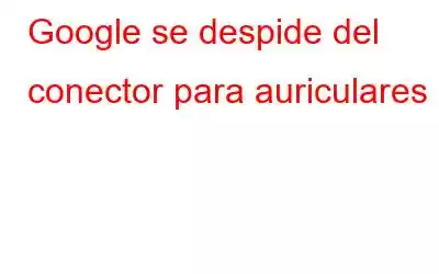 Google se despide del conector para auriculares