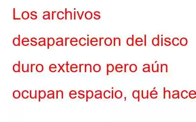 Los archivos desaparecieron del disco duro externo pero aún ocupan espacio, qué hacer