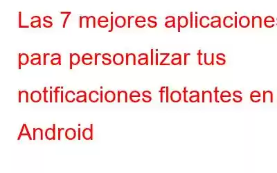 Las 7 mejores aplicaciones para personalizar tus notificaciones flotantes en Android