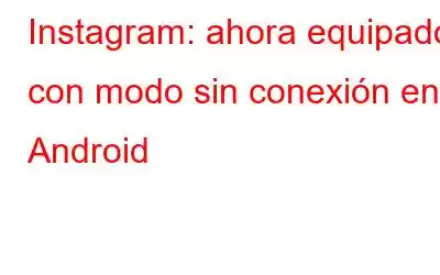 Instagram: ahora equipado con modo sin conexión en Android