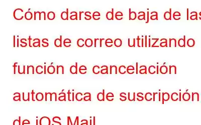 Cómo darse de baja de las listas de correo utilizando la función de cancelación automática de suscripción de iOS Mail