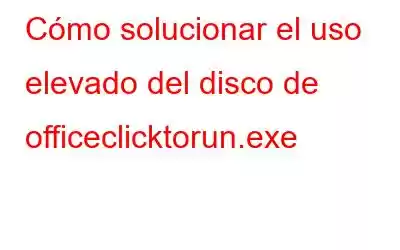 Cómo solucionar el uso elevado del disco de officeclicktorun.exe