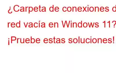 ¿Carpeta de conexiones de red vacía en Windows 11? ¡Pruebe estas soluciones!