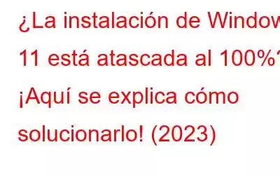 ¿La instalación de Windows 11 está atascada al 100%? ¡Aquí se explica cómo solucionarlo! (2023)