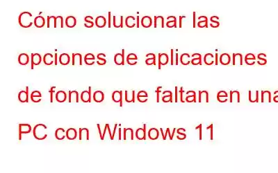 Cómo solucionar las opciones de aplicaciones de fondo que faltan en una PC con Windows 11