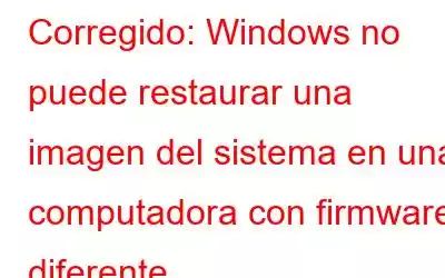 Corregido: Windows no puede restaurar una imagen del sistema en una computadora con firmware diferente