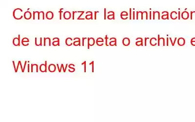 Cómo forzar la eliminación de una carpeta o archivo en Windows 11