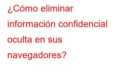 ¿Cómo eliminar información confidencial oculta en sus navegadores?