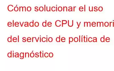 Cómo solucionar el uso elevado de CPU y memoria del servicio de política de diagnóstico