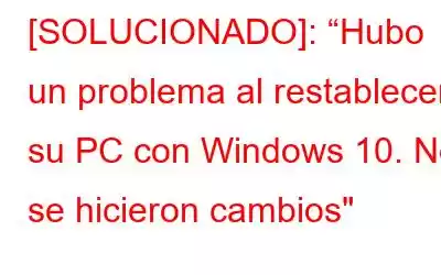 [SOLUCIONADO]: “Hubo un problema al restablecer su PC con Windows 10. No se hicieron cambios