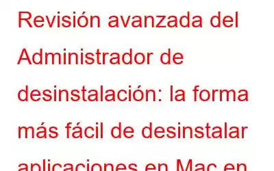 Revisión avanzada del Administrador de desinstalación: la forma más fácil de desinstalar aplicaciones en Mac en 2023