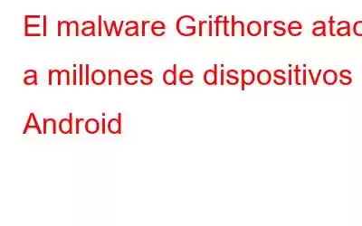 El malware Grifthorse ataca a millones de dispositivos Android