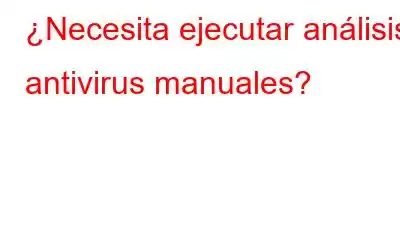 ¿Necesita ejecutar análisis antivirus manuales?