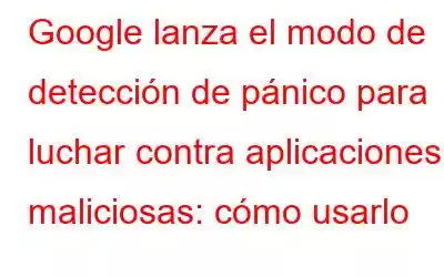 Google lanza el modo de detección de pánico para luchar contra aplicaciones maliciosas: cómo usarlo