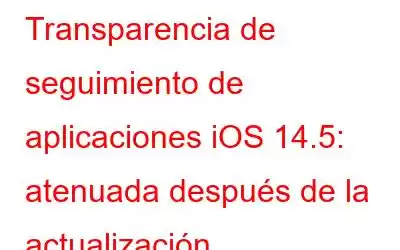 Transparencia de seguimiento de aplicaciones iOS 14.5: atenuada después de la actualización