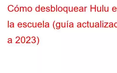 Cómo desbloquear Hulu en la escuela (guía actualizada a 2023)