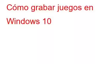 Cómo grabar juegos en Windows 10