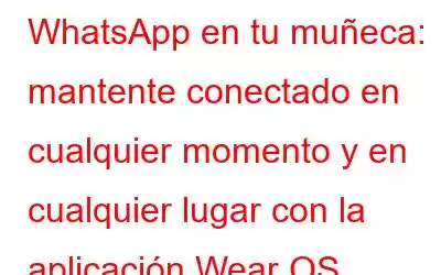 WhatsApp en tu muñeca: mantente conectado en cualquier momento y en cualquier lugar con la aplicación Wear OS