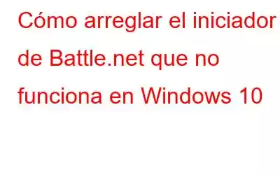 Cómo arreglar el iniciador de Battle.net que no funciona en Windows 10