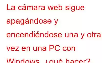 La cámara web sigue apagándose y encendiéndose una y otra vez en una PC con Windows, ¿qué hacer?