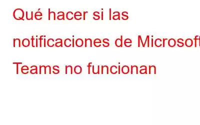 Qué hacer si las notificaciones de Microsoft Teams no funcionan