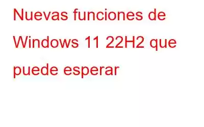 Nuevas funciones de Windows 11 22H2 que puede esperar