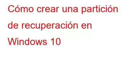 Cómo crear una partición de recuperación en Windows 10