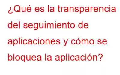 ¿Qué es la transparencia del seguimiento de aplicaciones y cómo se bloquea la aplicación?