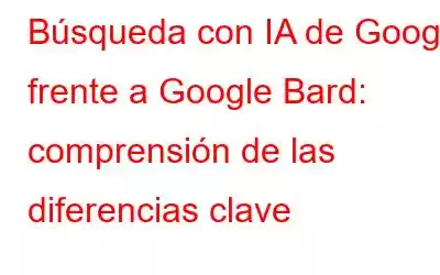 Búsqueda con IA de Google frente a Google Bard: comprensión de las diferencias clave