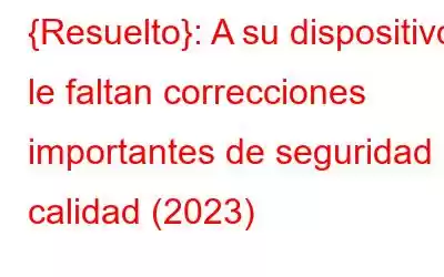 {Resuelto}: A su dispositivo le faltan correcciones importantes de seguridad y calidad (2023)