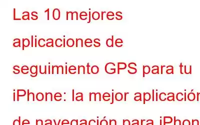 Las 10 mejores aplicaciones de seguimiento GPS para tu iPhone: la mejor aplicación de navegación para iPhone