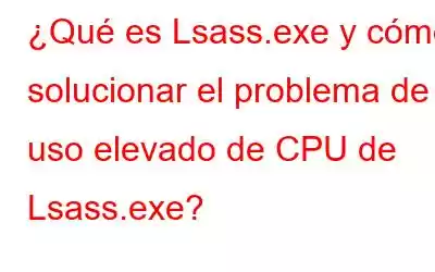 ¿Qué es Lsass.exe y cómo solucionar el problema de uso elevado de CPU de Lsass.exe?