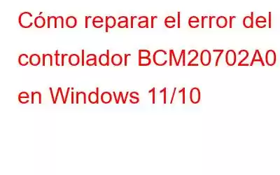 Cómo reparar el error del controlador BCM20702A0 en Windows 11/10