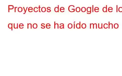 Proyectos de Google de los que no se ha oído mucho