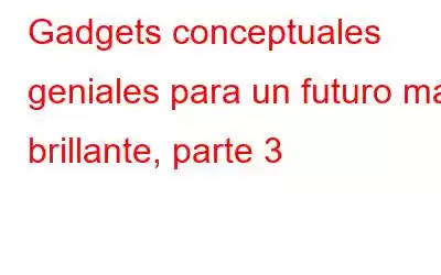 Gadgets conceptuales geniales para un futuro más brillante, parte 3