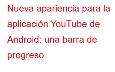 Nueva apariencia para la aplicación YouTube de Android: una barra de progreso