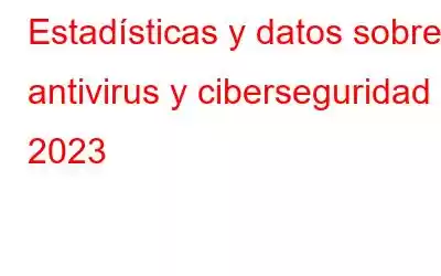 Estadísticas y datos sobre antivirus y ciberseguridad 2023