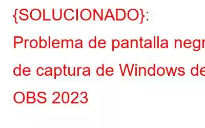 {SOLUCIONADO}: Problema de pantalla negra de captura de Windows de OBS 2023