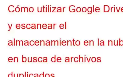 Cómo utilizar Google Drive y escanear el almacenamiento en la nube en busca de archivos duplicados