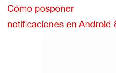 Cómo posponer notificaciones en Android 8