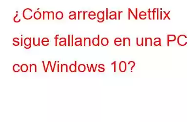 ¿Cómo arreglar Netflix sigue fallando en una PC con Windows 10?