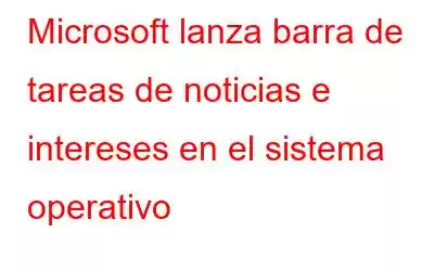 Microsoft lanza barra de tareas de noticias e intereses en el sistema operativo