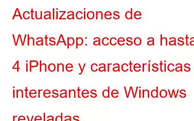 Actualizaciones de WhatsApp: acceso a hasta 4 iPhone y características interesantes de Windows reveladas