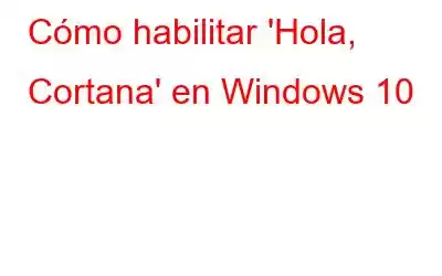 Cómo habilitar 'Hola, Cortana' en Windows 10